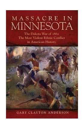 Massacre in Minnesota: The Dakota War of 1862, the Most Violent Ethnic Conflict in American History - Gary Clayton Anderson