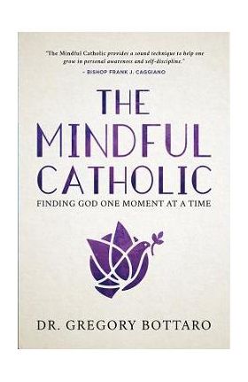 The Mindful Catholic: Finding God One Moment at a Time - Gregory Bottaro