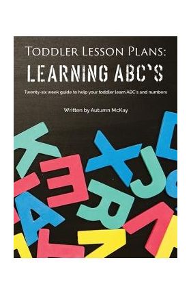 Toddler Lesson Plans - Learning ABC's: Twenty-six week guide to help your toddler learn ABC's and numbers - Autumn Mckay