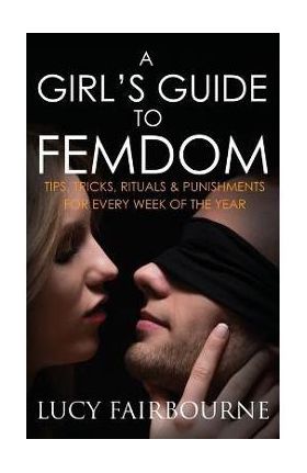 A Girl's Guide to Femdom: Tips, Tricks, Rituals and Punishments for Every Week of the Year - Lucy Fairbourne