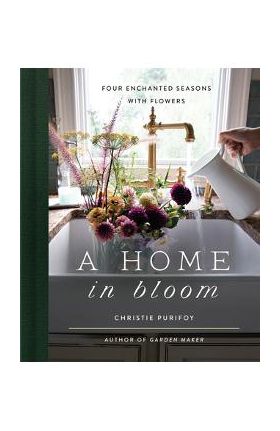 A Home in Bloom: Four Enchanted Seasons with Flowers - Christie Purifoy