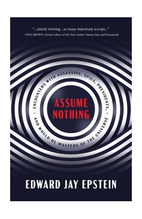 Assume Nothing: Encounters with Assassins, Spies, Presidents, and Would-Be Masters of the Universe - Edward Jay Epstein