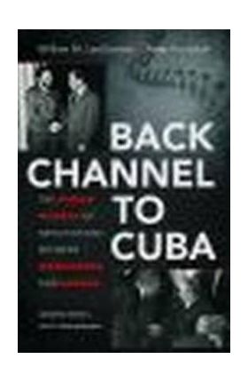 Back Channel to Cuba: The Hidden History of Negotiations Between Washington and Havana - William M. Leogrande