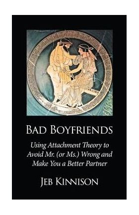 Bad Boyfriends: Using Attachment Theory to Avoid Mr. (or Ms.) Wrong and Make You a Better Partner - Jeb Kinnison