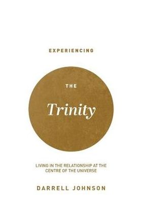 Experiencing the Trinity: Living in the Relationship at the Centre of the Universe - Darrell W. Johnson