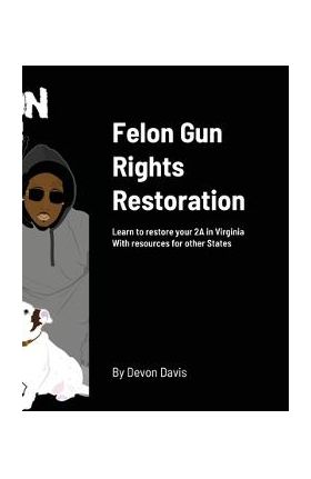 Felon Gun Rights Restoration: Learn to restore your 2A in Virginia With resources for other States - Devon Davis