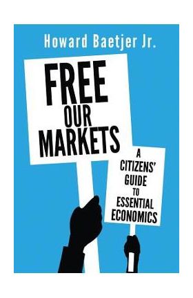 Free Our Markets: A Citizens' Guide to Essential Economics - Howard Jr. Baetjer