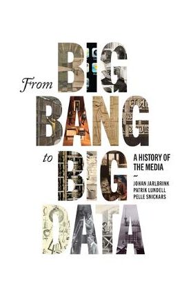 From Big Bang to Big Data: A History of the Media - Johan Jarlbrink