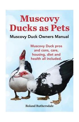 Muscovy Ducks as Pets. Muscovy Duck Owners Manual. Muscovy Duck Pros and Cons, Care, Housing, Diet and Health All Included. - Roland Ruthersdale