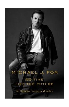 No Time Like the Future: An Optimist Considers Mortality - Michael J. Fox