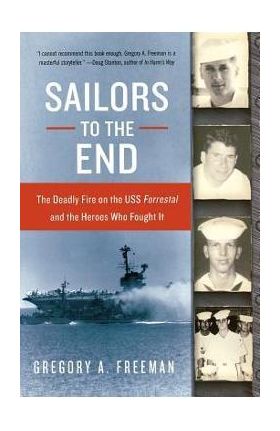 Sailors to the End: The Deadly Fire on the USS Forrestal and the Heroes Who Fought It - Gregory A. Freeman