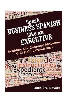 Speak Business Spanish Like an Executive: Avoiding the Common Mistakes that Hold Latinos Back - Louis Nevaer