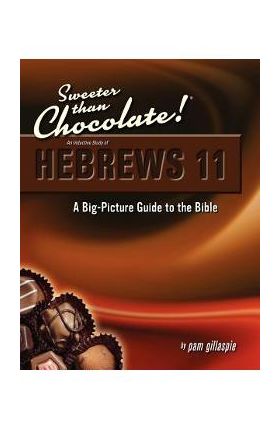 Sweeter Than Chocolate! An Inductive Study of Hebrews 11. A Big-Picture Guide to the Bible - Pam Gillaspie