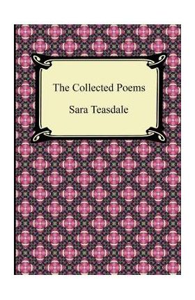 The Collected Poems of Sara Teasdale (Sonnets to Duse and Other Poems, Helen of Troy and Other Poems, Rivers to the Sea, Love Songs, and Flame and Sha - Sara Teasdale