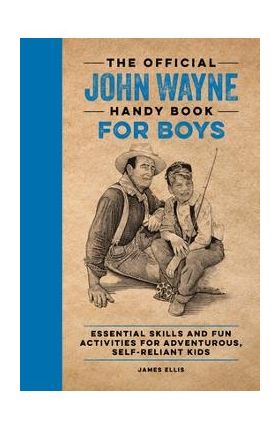 The Official John Wayne Handy Book for Boys: Essential Skills and Fun Activities for Adventurous, Self-Reliant Kids - James Ellis