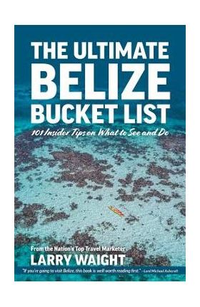 The Ultimate Belize Bucket List: 101 Insider Tips on What to See and Do - Larry Waight