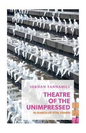 Theatre of the Unimpressed: In Search of Vital Drama - Jordan Tannahill