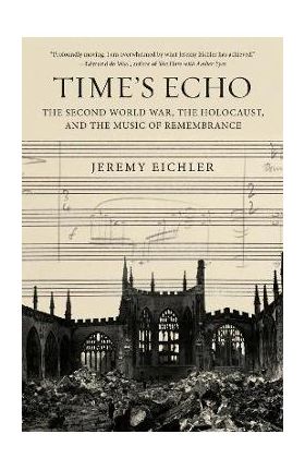 Time's Echo: The Second World War, the Holocaust, and the Music of Remembrance - Jeremy Eichler