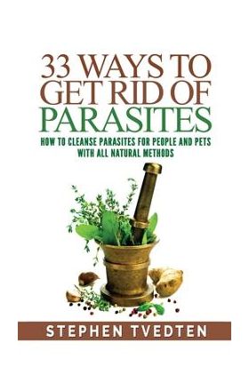 33 Ways To Get Rid of Parasites: How To Cleanse Parasites For People and Pets With All Natural Methods - Stephen Tvedten