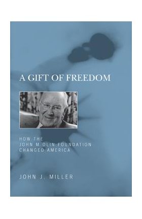 A Gift of Freedom: How the John M. Olin Foundation Changed America - John J. Miller