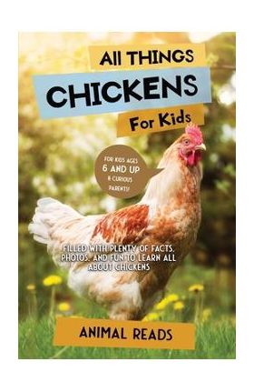 All Things Chickens For Kids: Filled With Plenty of Facts, Photos, and Fun to Learn all About Chickens - Animal Reads