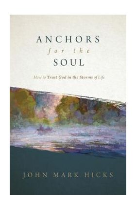 Anchors for the Soul: How to Trust God in the Storms of Life - John Mark Hicks