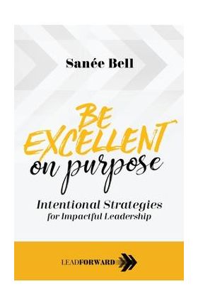 Be Excellent on Purpose: Intentional Strategies for Impactful Leadership - San&#65533;e Bell