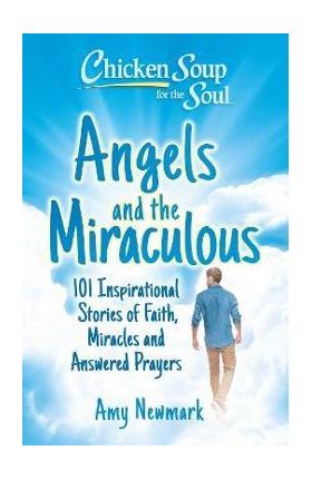 Chicken Soup for the Soul: Angels and the Miraculous: 101 Inspirational Stories of Faith, Miracles and Answered Prayers - Amy Newmark