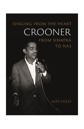 Crooner: Singing from the Heart from Sinatra to NAS - Alex Coles