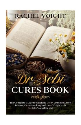 Dr. Sebi Cures Book: The Complete Guide to Naturally Detox your Body, Stop Disease, Cease Smoking, and Lose Weight with Dr. Sebi's Alkaline - Rachel Voight