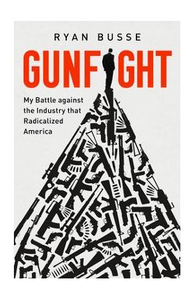 Gunfight: My Battle Against the Industry That Radicalized America - Ryan Busse