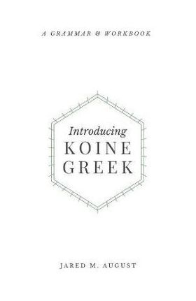 Introducing Koine Greek: A Grammar & Workbook: A Grammar and Workbook - Jared M. August