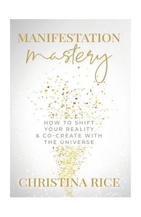 Manifestation Mastery: How to Shift Your Reality & Co-Create with the Universe&#65279; - Christina Rice