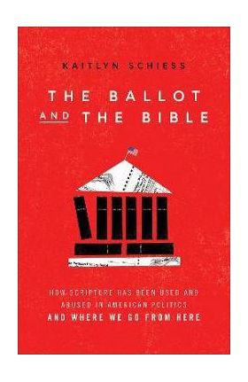 The Ballot and the Bible: How Scripture Has Been Used and Abused in American Politics and Where We Go from Here - Kaitlyn Schiess