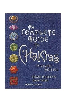 The Complete Guide to Chakras: Unleash the Positive Power Within - Ambika Wauters
