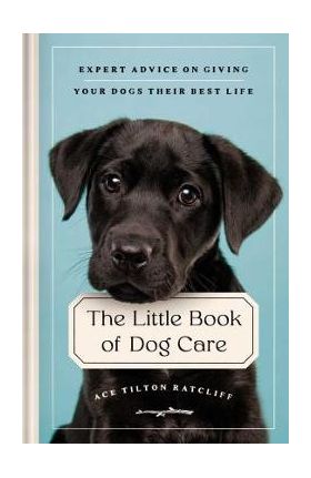 The Little Book of Dog Care: Expert Advice on Giving Your Dog Their Best Life - Ace Tilton Ratcliff