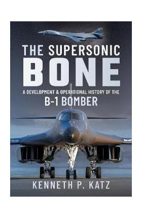 The Supersonic Bone: A Development and Operational History of the B-1 Bomber - Kenneth Katz