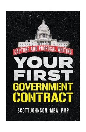Your First Government Contract: Capture and Proposal Writing - Scott D. Johnson