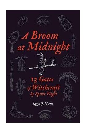 A Broom at Midnight: 13 Gates of Witchcraft by Spirit Flight - Roger J. Horne