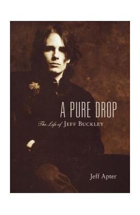 A Pure Drop: The Life of Jeff Buckley - Jeff Apter