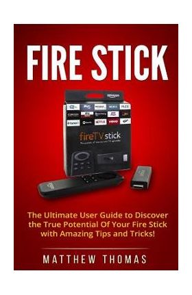 Amazon Fire Stick: The Ultimate User Guide to Discover the True Potential Of Your Fire - Matthew Thomas