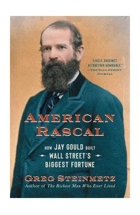 American Rascal: How Jay Gould Built Wall Street's Biggest Fortune - Greg Steinmetz