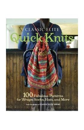 Classic Elite Quick Knits: 100 Fabulous Patterns for Wraps, Socks, Hats, and More - Classic Elite Yarns