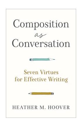 Composition as Conversation: Seven Virtues for Effective Writing - Heather M. Hoover