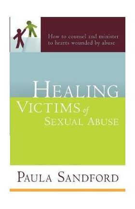 Healing Victims of Sexual Abuse: How to Counsel and Minister to Hearts Wounded by Abuse - Paula Sandford