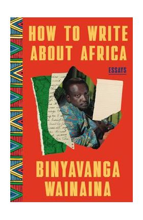 How to Write about Africa: Collected Works - Binyavanga Wainaina