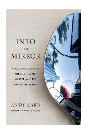 Into the Mirror: A Buddhist Journey Through Mind, Matter, and the Nature of Reality - Andy Karr