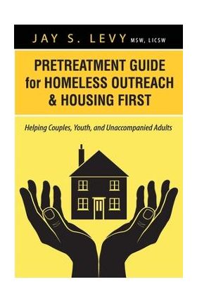 Pretreatment Guide for Homeless Outreach & Housing First: Helping Couples, Youth, and Unaccompanied Adults - Jay S. Levy