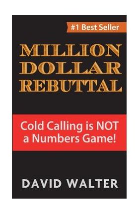 The Million Dollar Rebuttal: Cold Calling is Not a Numbers Game! - David P. Walter