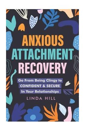 Anxious Attachment Recovery: Go From Being Clingy to Confident & Secure In Your Relationships - Linda Hill